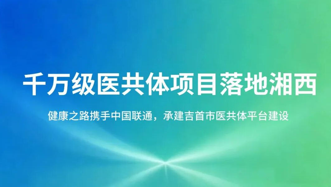 千万级医共体项目落地湘西|健康之路携手中国联通,承建吉首市医共体平台